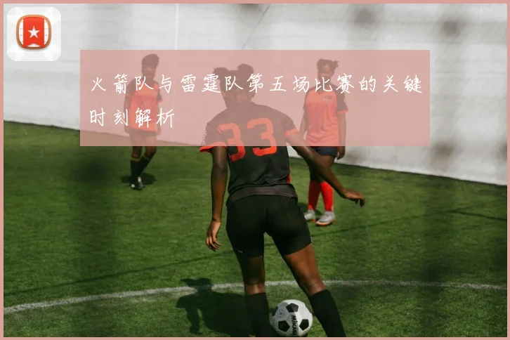 火箭队与雷霆队第五场比赛的关键时刻解析