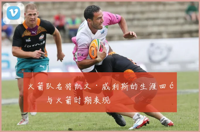 火箭队名将凯文·威利斯的生涯回顾与火箭时期表现