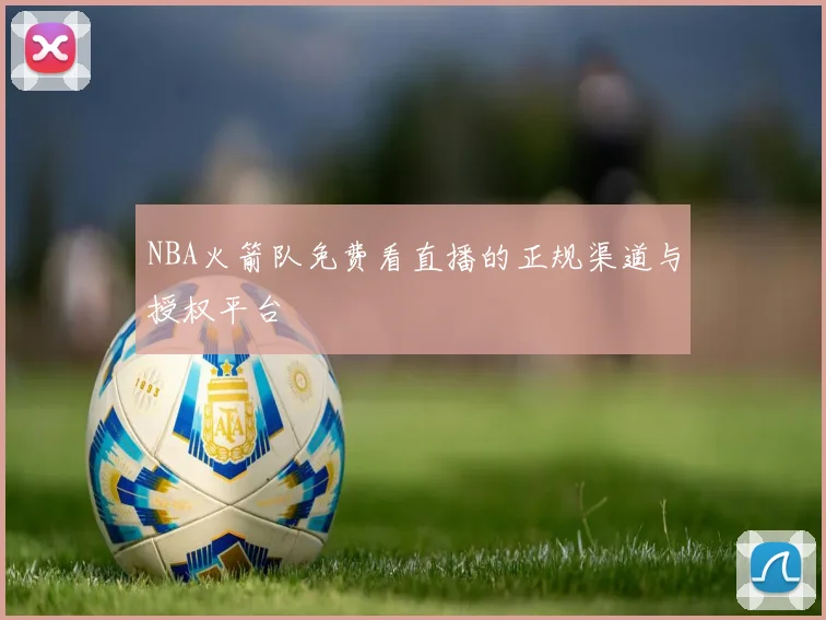 NBA火箭队免费看直播的正规渠道与授权平台