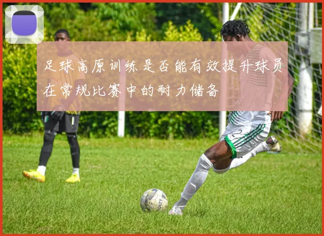 足球高原训练是否能有效提升球员在常规比赛中的耐力储备