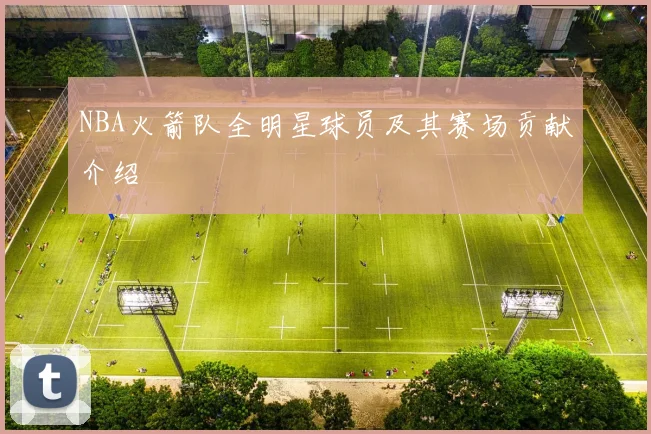 NBA火箭队全明星球员及其赛场贡献介绍