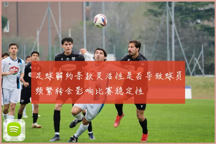 足球解约条款灵活性是否导致球员频繁转会影响比赛稳定性