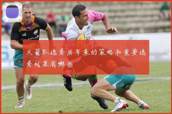 火箭队选秀历年来的策略和重要选秀结果有哪些