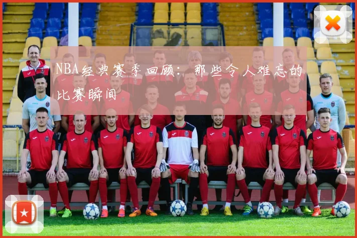 NBA经典赛季回顾：那些令人难忘的比赛瞬间