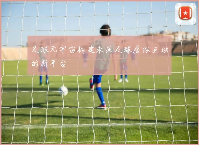 足球元宇宙构建未来足球虚拟互动的新平台