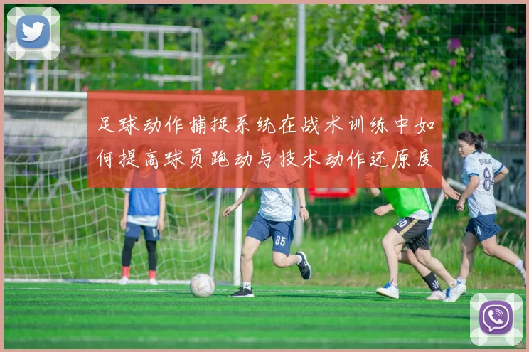 足球动作捕捉系统在战术训练中如何提高球员跑动与技术动作还原度